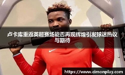 卢卡库重返英超赛场能否再现辉煌引发球迷热议与期待