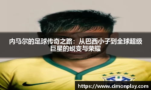 内马尔的足球传奇之路：从巴西小子到全球超级巨星的蜕变与荣耀