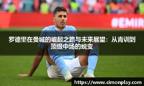 罗德里在曼城的崛起之路与未来展望：从青训到顶级中场的蜕变