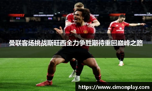 曼联客场挑战斯旺西全力争胜期待重回巅峰之路